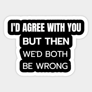 I Would Agree With You But Both Would Be Wrong Sticker